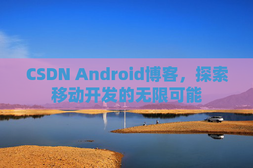 CSDN Android博客，探索移动开发的无限可能